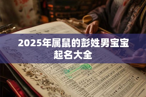 2025年属鼠的彭姓男宝宝起名大全