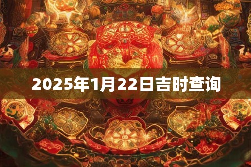 2025年1月22日吉时查询 2025年1月22日吉时查询