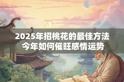 2025年招桃花的最佳方法 今年如何催旺感情运势