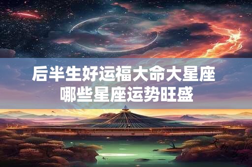 后半生好运福大命大星座 哪些星座运势旺盛