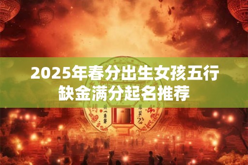 2025年春分出生女孩五行缺金满分起名推荐