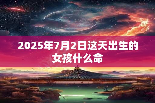 详细阅读:2025年7月2日这天出生的女孩什么命 2025年7月2日这天出生的女孩什么命