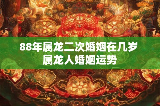 88年属龙二次婚姻在几岁 属龙人婚姻运势