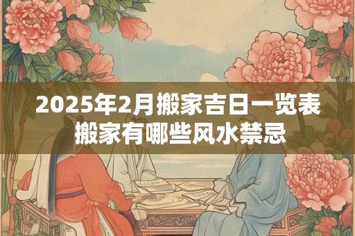 2025年2月搬家吉日一览表 搬家有哪些风水禁忌