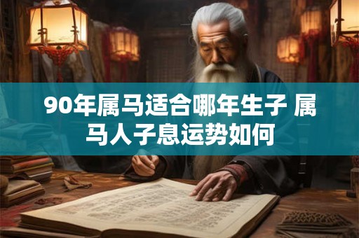 90年属马适合哪年生子 属马人子息运势如何