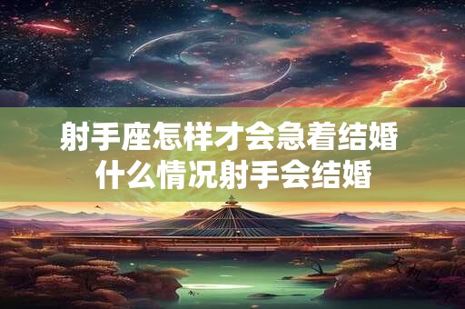 射手座怎样才会急着结婚 什么情况射手会结婚