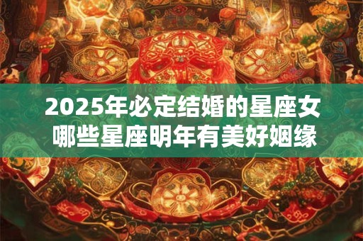 2025年必定结婚的星座女 哪些星座明年有美好姻缘