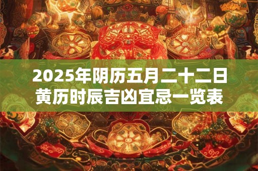 2025年阴历五月二十二日黄历时辰吉凶宜忌一览表 2025年阴历五月二十二日黄历时辰吉凶宜忌一览表