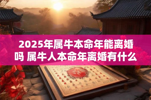 2025年属牛本命年能离婚吗 属牛人本命年离婚有什么影响