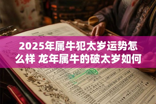 2025年属牛犯太岁运势怎么样 龙年属牛的破太岁如何破解