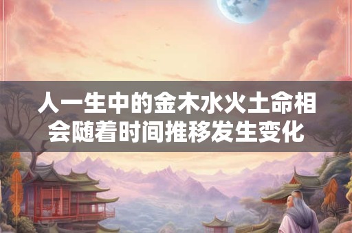 人一生中的金木水火土命相会随着时间推移发生变化
