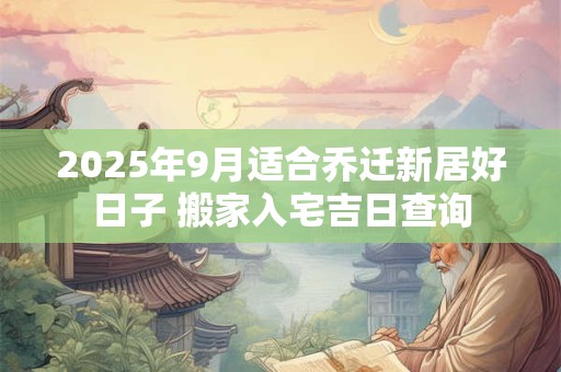 2025年9月适合乔迁新居好日子 搬家入宅吉日查询