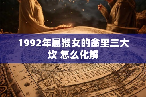 详细阅读:1992年属猴女的命里三大坎 怎么化解 1992年属猴女的命里三大坎 怎么化解