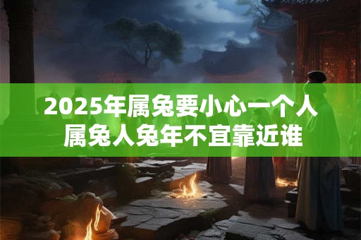 2025年属兔要小心一个人 属兔人兔年不宜靠近谁