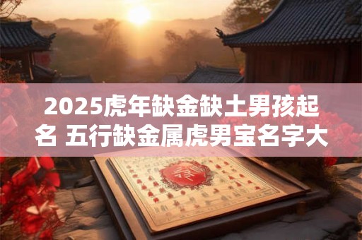 2025虎年缺金缺土男孩起名 五行缺金属虎男宝名字大全