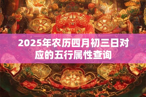 2025年农历四月初三日对应的五行属性查询