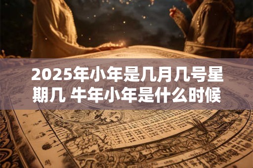 2025年小年是几月几号星期几 牛年小年是什么时候