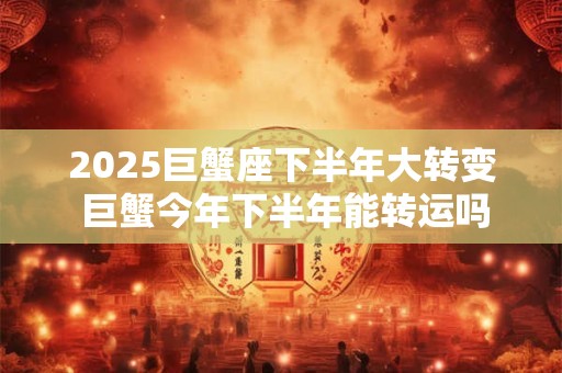 2025巨蟹座下半年大转变 巨蟹今年下半年能转运吗