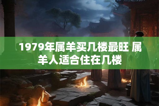1979年属羊买几楼最旺 属羊人适合住在几楼