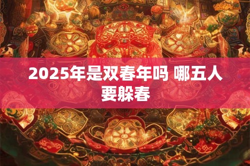 2025年是双春年吗 哪五人要躲春