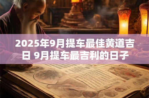 2025年9月提车最佳黄道吉日 9月提车最吉利的日子