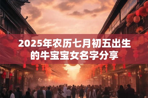 2025年农历七月初五出生的牛宝宝女名字分享