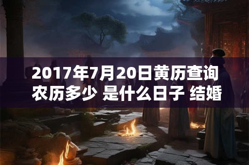 2017年7月20日黄历查询 农历多少 是什么日子 结婚吉时