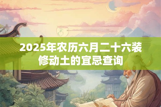 2025年农历六月二十六装修动土的宜忌查询
