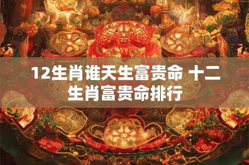 12生肖谁天生富贵命 十二生肖富贵命排行