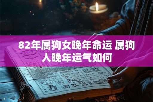 82年属狗女晚年命运 属狗人晚年运气如何