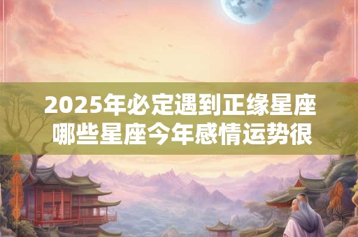2025年必定遇到正缘星座 哪些星座今年感情运势很好