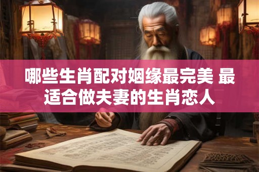 哪些生肖配对姻缘最完美 最适合做夫妻的生肖恋人