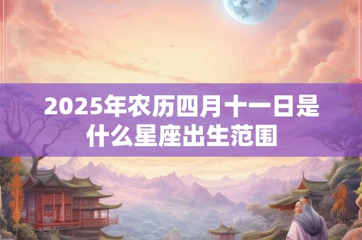 2025年农历四月十一日是什么星座出生范围