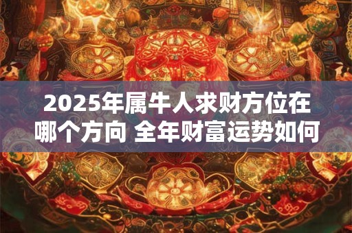 2025年属牛人求财方位在哪个方向 全年财富运势如何