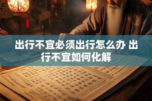 出行不宜必须出行怎么办 出行不宜如何化解