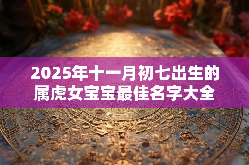 2026年十一月初七出生的属虎女宝宝最佳名字大全