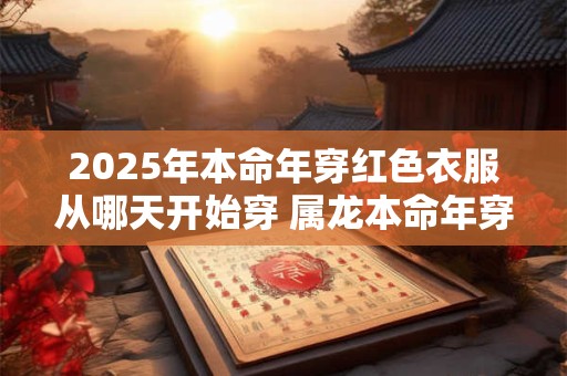 2025年本命年穿红色衣服从哪天开始穿 属龙本命年穿红色穿多久