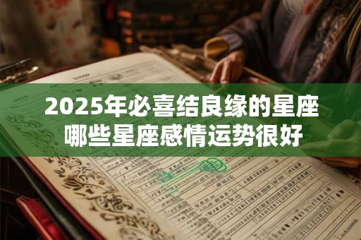 2025年必喜结良缘的星座 哪些星座感情运势很好