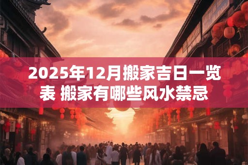 2025年12月搬家吉日一览表 搬家有哪些风水禁忌