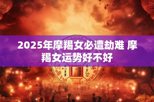 2025年摩羯女必遭劫难 摩羯女运势好不好