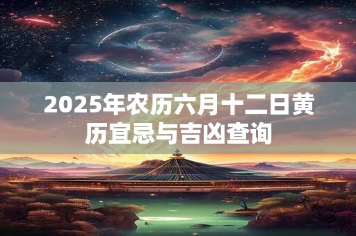 2025年农历六月十二日黄历宜忌与吉凶查询