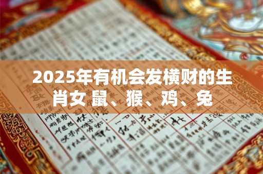 2025年有机会发横财的生肖女 鼠、猴、鸡、兔