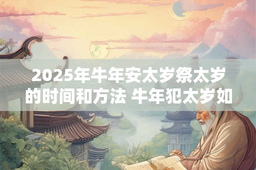 2025年牛年安太岁祭太岁的时间和方法 牛年犯太岁如何安太岁
