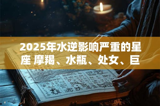 2025年水逆影响严重的星座 摩羯、水瓶、处女、巨蟹