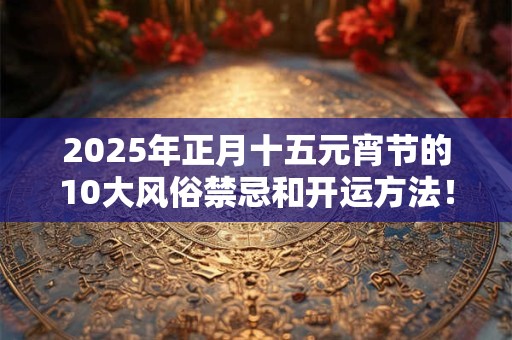 详细阅读:2025年正月十五元宵节的10大风俗禁忌和开运方法! 2025年正月十五元宵节的10大风俗禁忌和开运方法!