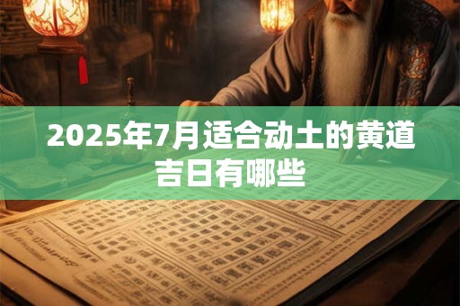 2025年7月适合动土的黄道吉日有哪些 2025年7月适合动土的黄道吉日有哪些