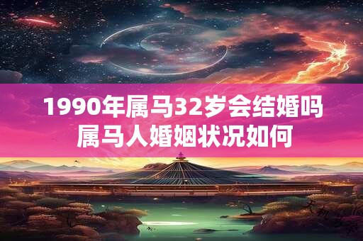 1990年属马32岁会结婚吗 属马人婚姻状况如何