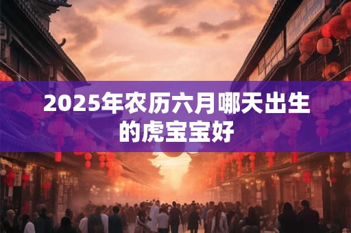 2025年农历六月哪天出生的虎宝宝好
