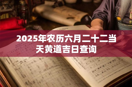 2025年农历六月二十二当天黄道吉日查询