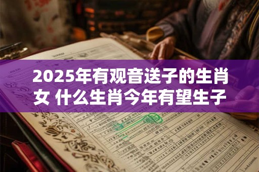 2025年有观音送子的生肖女 什么生肖今年有望生子